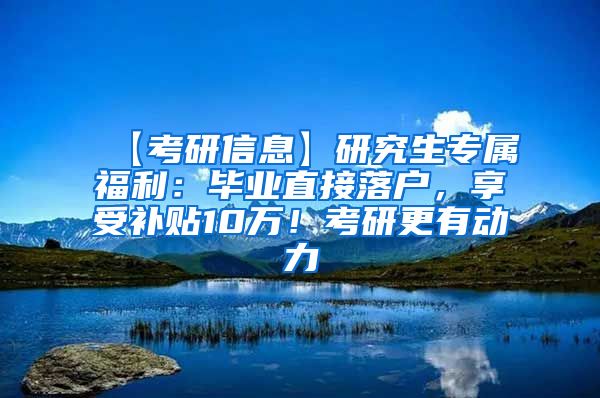 【考研信息】研究生专属福利：毕业直接落户，享受补贴10万！考研更有动力