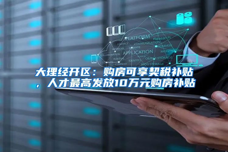 大理经开区：购房可享契税补贴，人才最高发放10万元购房补贴