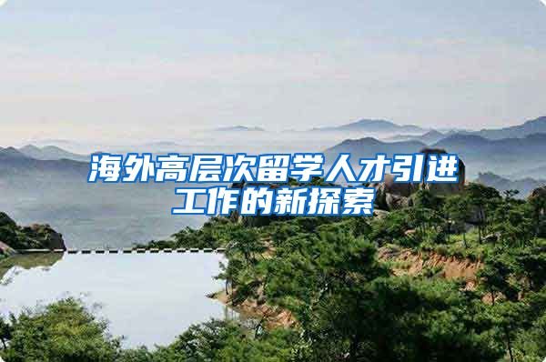 海外高层次留学人才引进工作的新探索