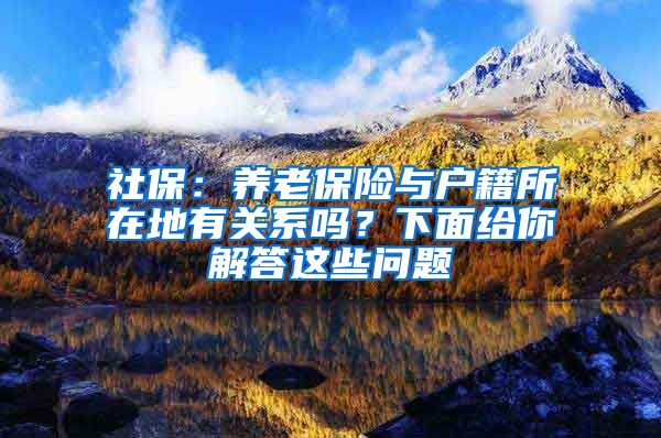 社保：养老保险与户籍所在地有关系吗？下面给你解答这些问题