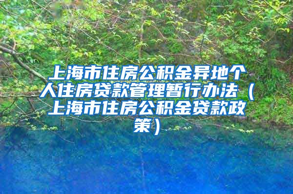 上海市住房公积金异地个人住房贷款管理暂行办法（上海市住房公积金贷款政策）
