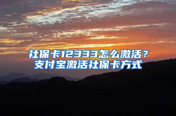 社保卡12333怎么激活?支付宝激活社保卡方式