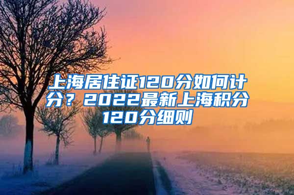 上海居住证120分如何计分？2022最新上海积分120分细则