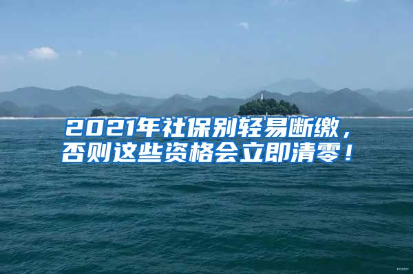2021年社保别轻易断缴，否则这些资格会立即清零！