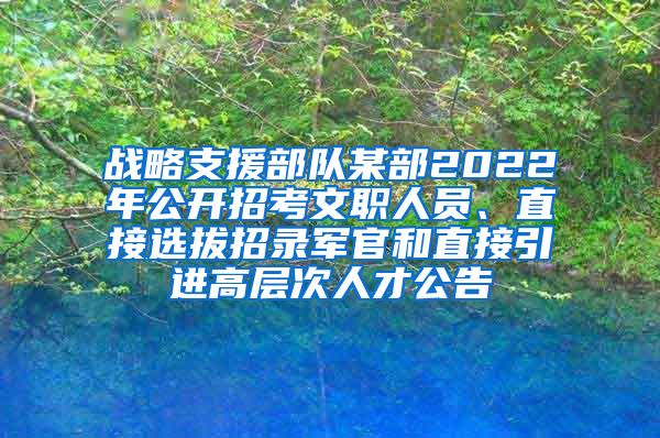 战略支援部队某部2022年公开招考文职人员、直接选拔招录军官和直接引进高层次人才公告