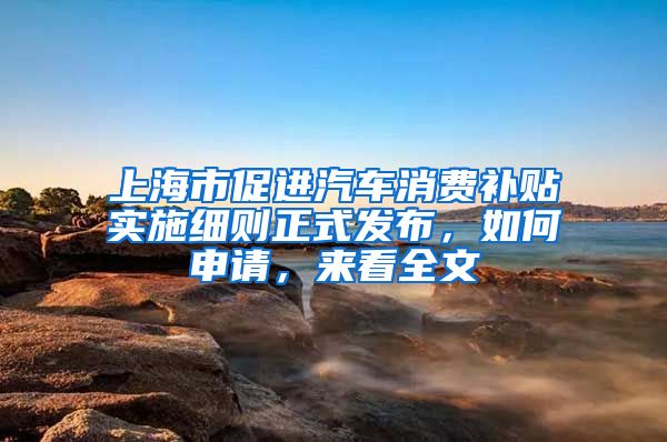 上海市促进汽车消费补贴实施细则正式发布，如何申请，来看全文→