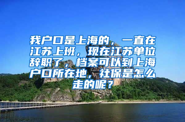 我户口是上海的,一直在江苏上班,现在江苏单位辞职了,档案可以到上海户口所在地,社保是怎么走的呢?