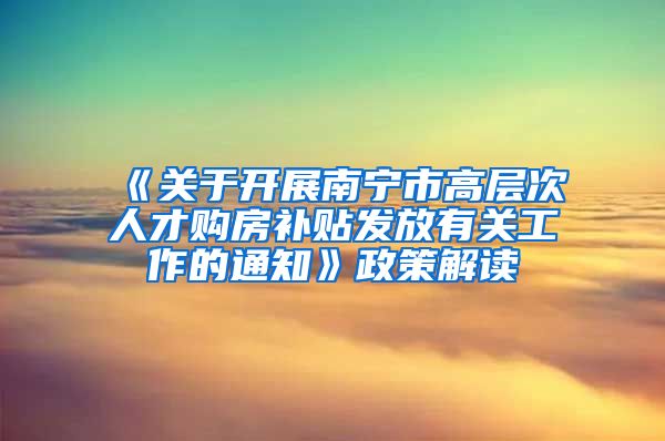 《关于开展南宁市高层次人才购房补贴发放有关工作的通知》政策解读