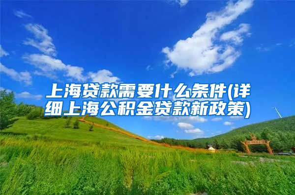 上海贷款需要什么条件(详细上海公积金贷款新政策)