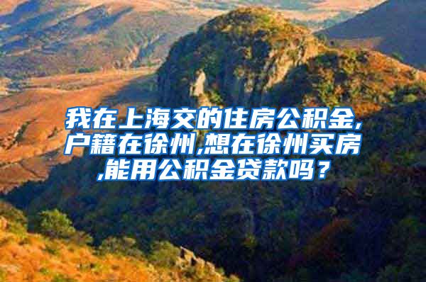 我在上海交的住房公积金,户籍在徐州,想在徐州买房,能用公积金贷款吗?