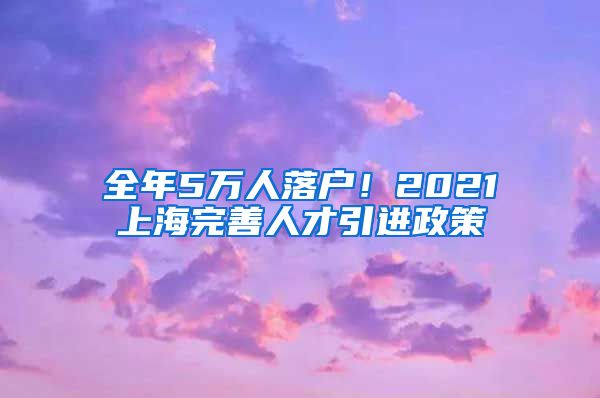 全年5万人落户！2021上海完善人才引进政策