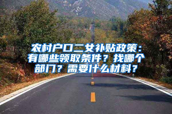 农村户口二女补贴政策：有哪些领取条件？找哪个部门？需要什么材料？
