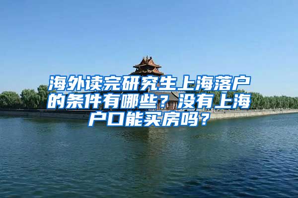 海外读完研究生上海落户的条件有哪些？没有上海户口能买房吗？