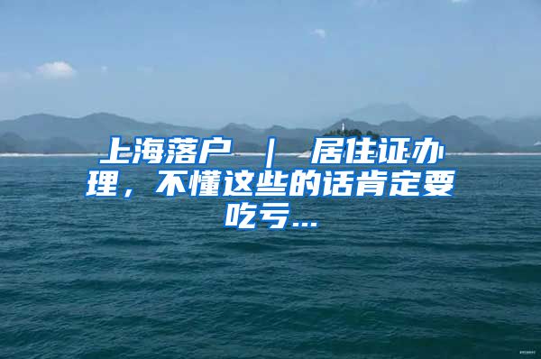 上海落户 ｜ 居住证办理，不懂这些的话肯定要吃亏...