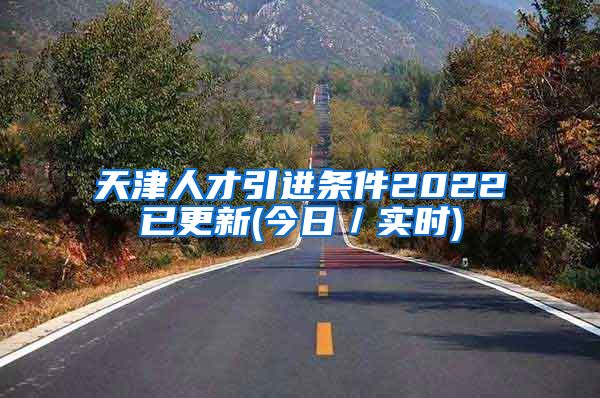 天津人才引进条件2022已更新(今日／实时)
