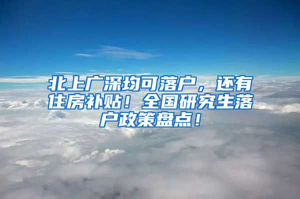 北上广深均可落户，还有住房补贴！全国研究生落户政策盘点！