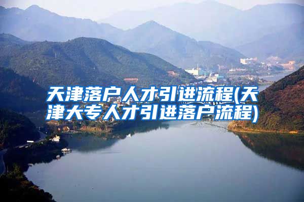 天津落户人才引进流程(天津大专人才引进落户流程)