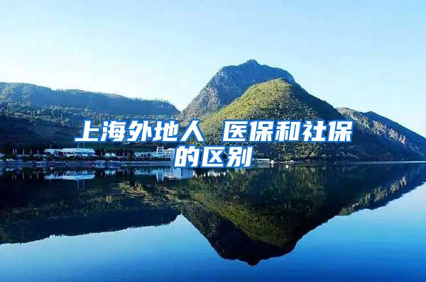 上海外地人 医保和社保的区别