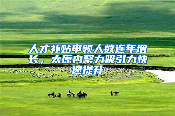 人才补贴申领人数连年增长，太原内聚力吸引力快速提升