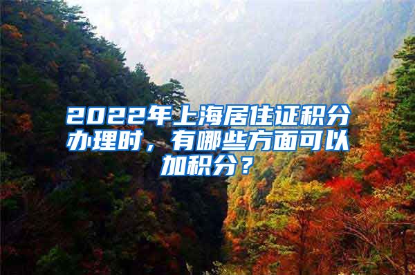 2022年上海居住证积分办理时，有哪些方面可以加积分？