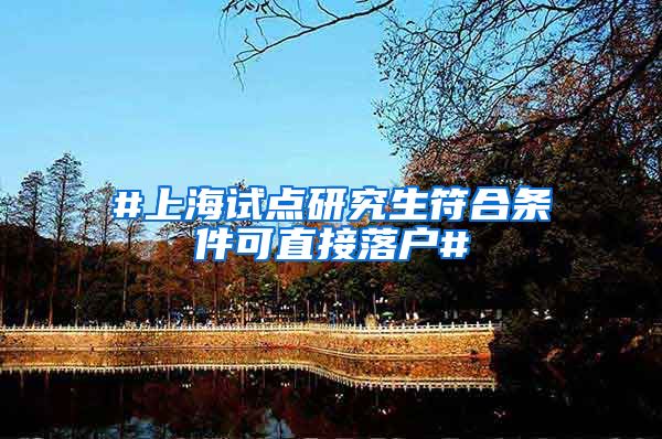#上海试点研究生符合条件可直接落户#