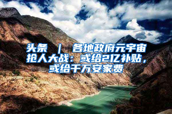 头条 ｜ 各地政府元宇宙抢人大战：或给2亿补贴，或给千万安家费