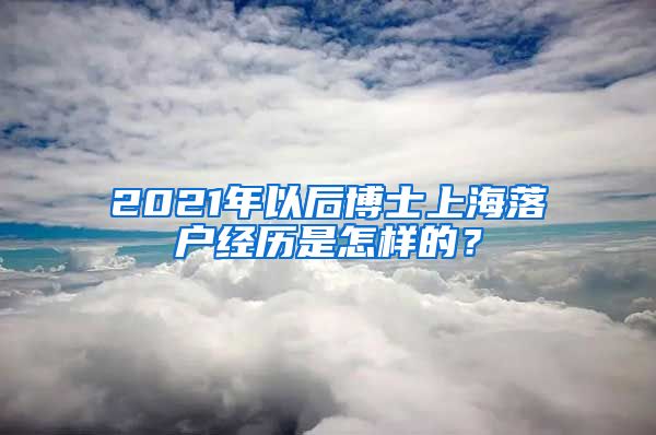 2021年以后博士上海落户经历是怎样的？