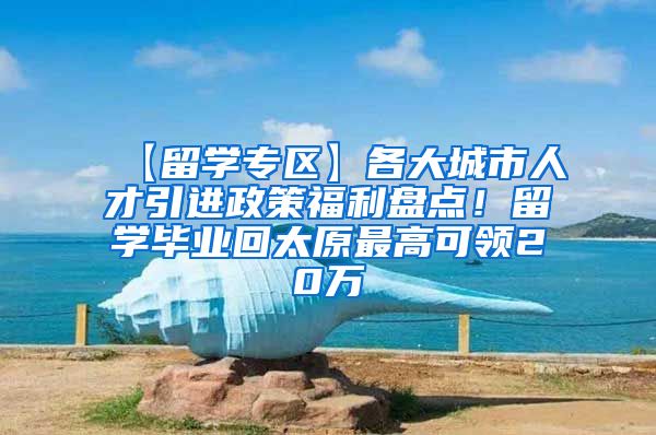 【留学专区】各大城市人才引进政策福利盘点！留学毕业回太原最高可领20万