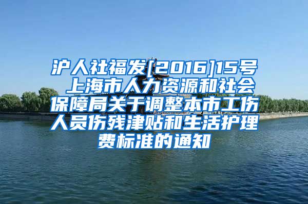 沪人社福发[2016]15号 上海市人力资源和社会保障局关于调整本市工伤人员伤残津贴和生活护理费标准的通知