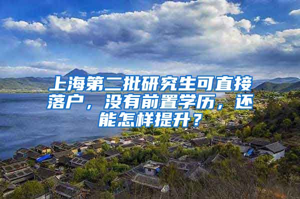 上海第二批研究生可直接落户，没有前置学历，还能怎样提升？