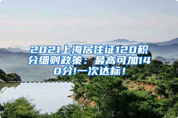 2021上海居住证120积分细则政策：最高可加140分!一次达标！