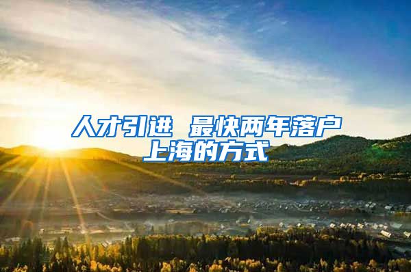 人才引进 最快两年落户上海的方式