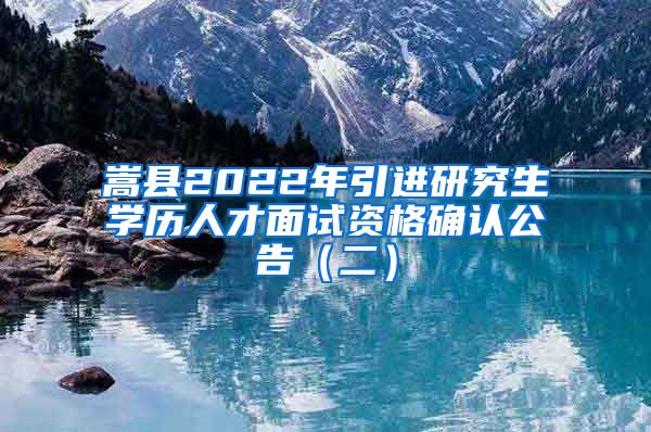 嵩县2022年引进研究生学历人才面试资格确认公告（二）
