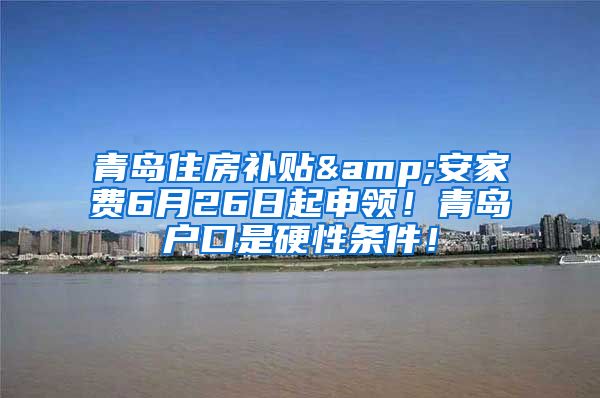 青岛住房补贴&安家费6月26日起申领！青岛户口是硬性条件！