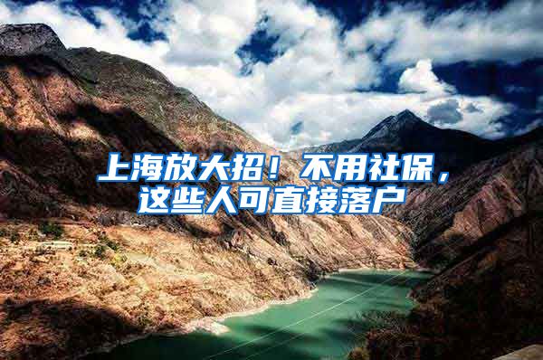 上海放大招！不用社保，这些人可直接落户