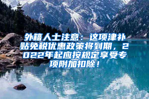 外籍人士注意：这项津补贴免税优惠政策将到期，2022年起应按规定享受专项附加扣除！