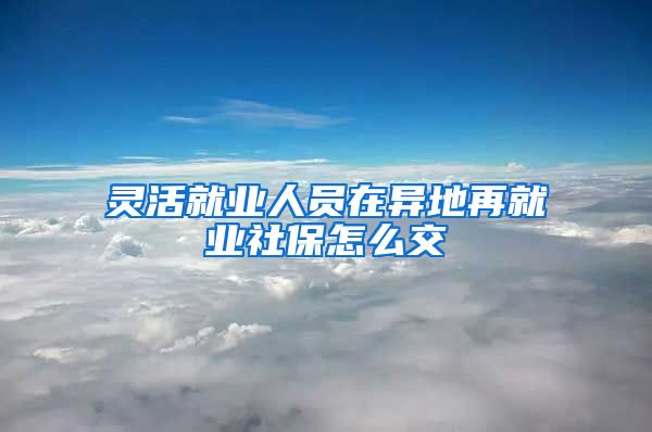 灵活就业人员在异地再就业社保怎么交