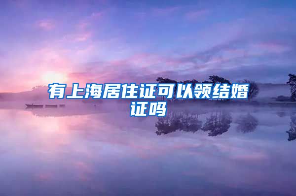 有上海居住证可以领结婚证吗