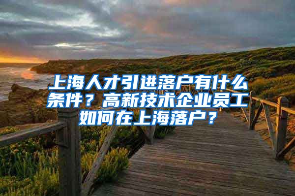 上海人才引进落户有什么条件？高新技术企业员工如何在上海落户？