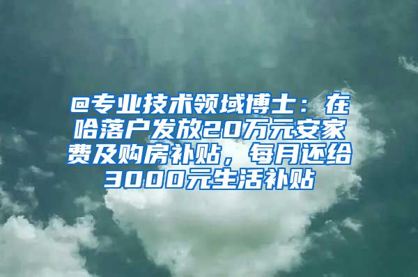 @专业技术领域博士：在哈落户发放20万元安家费及购房补贴，每月还给3000元生活补贴