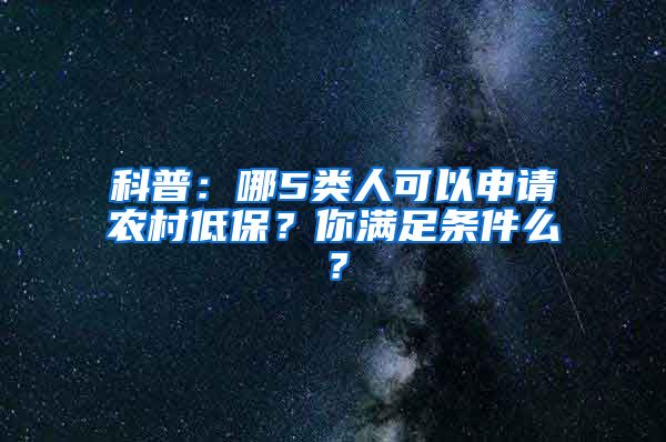 科普：哪5类人可以申请农村低保？你满足条件么？