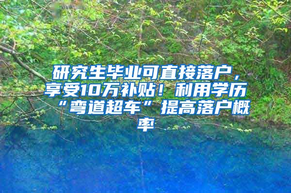 研究生毕业可直接落户，享受10万补贴！利用学历“弯道超车”提高落户概率