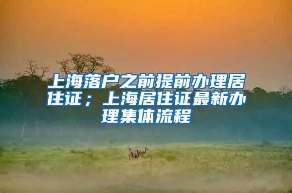 上海落户之前提前办理居住证；上海居住证最新办理集体流程