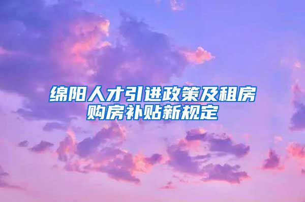 绵阳人才引进政策及租房购房补贴新规定
