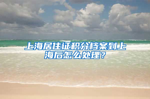 上海居住证积分档案到上海后怎么处理？