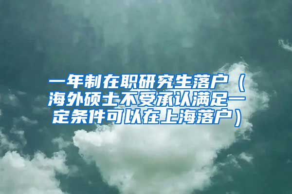 一年制在职研究生落户（海外硕士不受承认满足一定条件可以在上海落户）