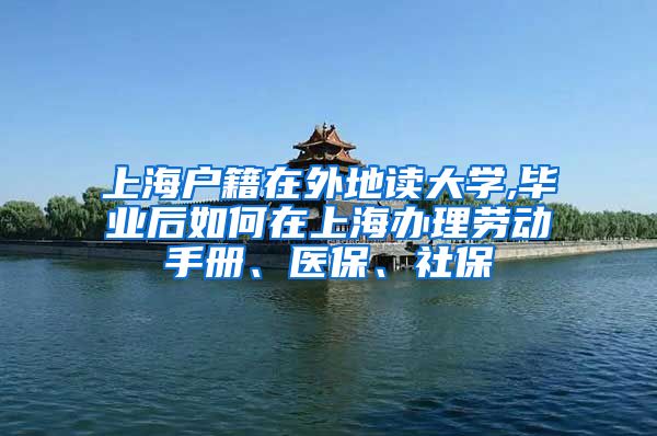 上海户籍在外地读大学,毕业后如何在上海办理劳动手册、医保、社保