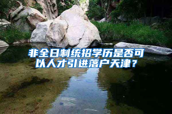 非全日制统招学历是否可以人才引进落户天津？