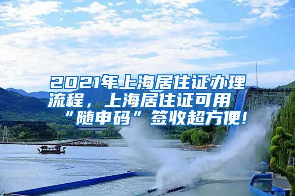 2021年上海居住证办理流程,上海居住证可用“随申码”签收超方便!