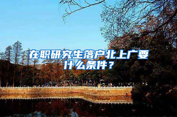 在职研究生落户北上广要什么条件？